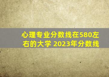 心理专业分数线在580左右的大学 2023年分数线